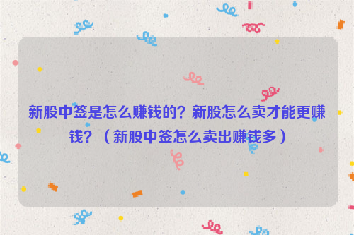 新股中签是怎么赚钱的？新股怎么卖才能更赚钱？（新股中签怎么卖出赚钱多）