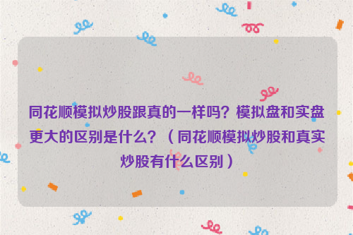 同花顺模拟炒股跟真的一样吗？模拟盘和实盘更大的区别是什么？（同花顺模拟炒股和真实炒股有什么区别）