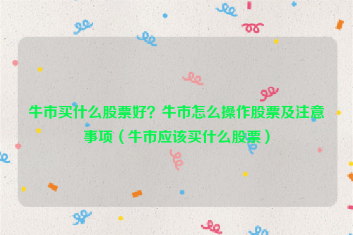 牛市买什么股票好？牛市怎么操作股票及注意事项（牛市应该买什么股票）