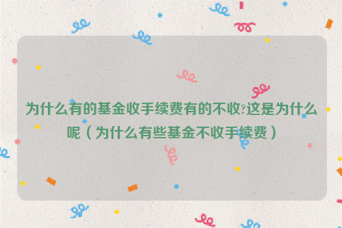 为什么有的基金收手续费有的不收?这是为什么呢（为什么有些基金不收手续费）