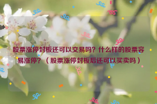 股票涨停封板还可以交易吗？什么样的股票容易涨停？（股票涨停封板后还可以买卖吗）