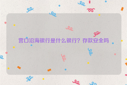 营口沿海银行是什么银行？存款安全吗