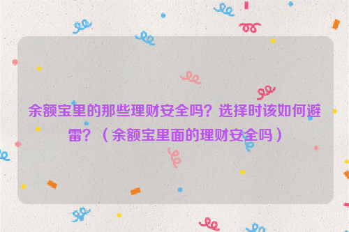 余额宝里的那些理财安全吗？选择时该如何避雷？（余额宝里面的理财安全吗）