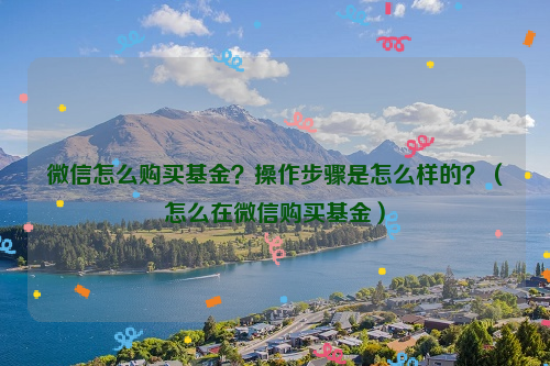微信怎么购买基金？操作步骤是怎么样的？（怎么在微信购买基金）