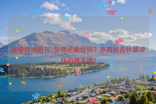 腾赚财经周刊|反弹还是反转？本周能否补量冲压仍是关键！