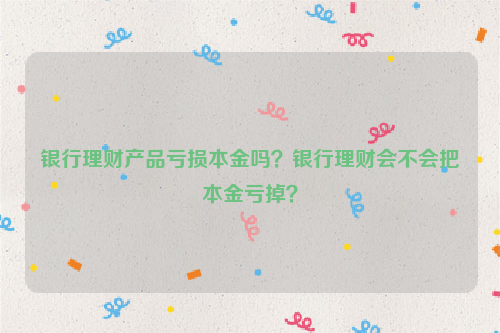 银行理财产品亏损本金吗？银行理财会不会把本金亏掉？