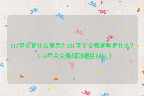 ETF基金是什么意思？ETF基金交易规则是什么？（etf基金交易规则通俗说法）