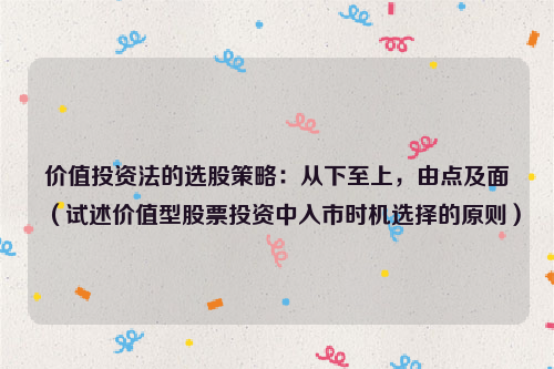 价值投资法的选股策略：从下至上，由点及面（试述价值型股票投资中入市时机选择的原则）