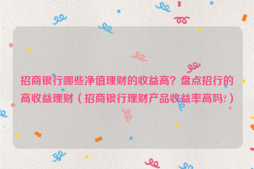 招商银行哪些净值理财的收益高？盘点招行的高收益理财（招商银行理财产品收益率高吗?）