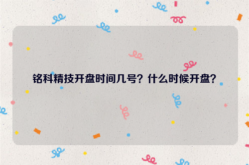 铭科精技开盘时间几号？什么时候开盘？