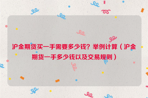 沪金期货买一手需要多少钱？举例计算（沪金期货一手多少钱以及交易规则）