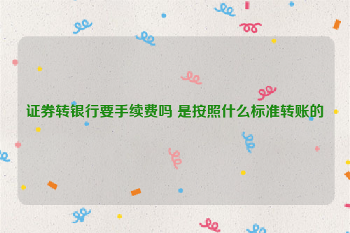 证券转银行要手续费吗 是按照什么标准转账的