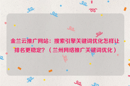 金兰云推广网站：搜索引擎关键词优化怎样让排名更稳定？（兰州网络推广关键词优化）