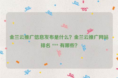 金兰云推广信息发布是什么？金兰云推广网站排名 *** 有哪些？