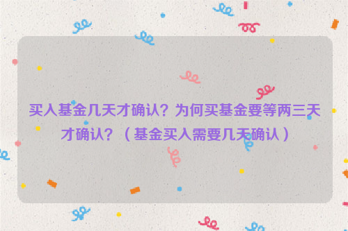 买入基金几天才确认？为何买基金要等两三天才确认？（基金买入需要几天确认）