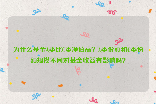 为什么基金A类比C类净值高？A类份额和C类份额规模不同对基金收益有影响吗？