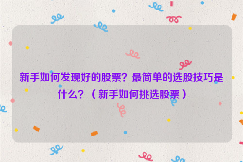 新手如何发现好的股票？最简单的选股技巧是什么？（新手如何挑选股票）