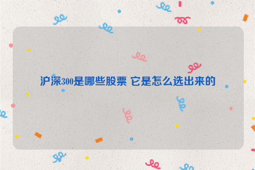 沪深300是哪些股票 它是怎么选出来的