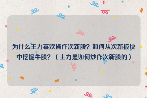 为什么主力喜欢操作次新股？如何从次新板块中挖掘牛股？（主力是如何炒作次新股的）