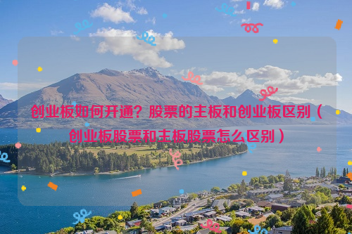 创业板如何开通？股票的主板和创业板区别（创业板股票和主板股票怎么区别）