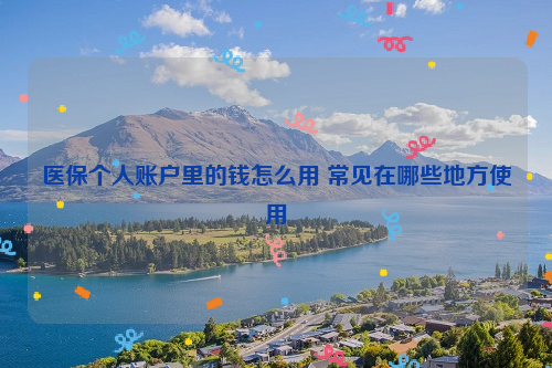 医保个人账户里的钱怎么用 常见在哪些地方使用