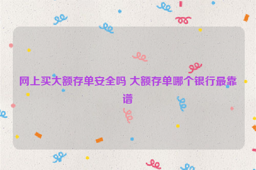 网上买大额存单安全吗 大额存单哪个银行最靠谱