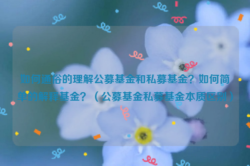 如何通俗的理解公募基金和私募基金？如何简单的解释基金？（公募基金私募基金本质区别）