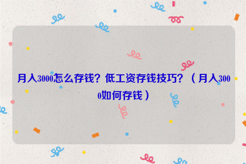 月入3000怎么存钱？低工资存钱技巧？（月入3000如何存钱）