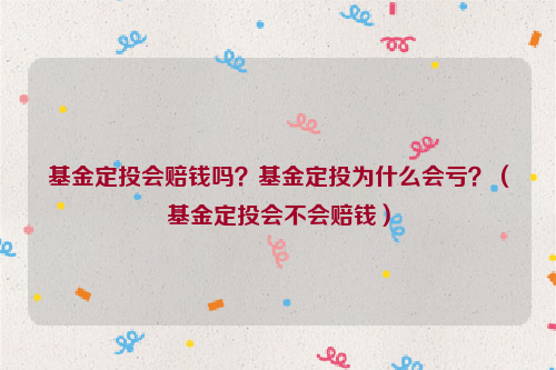 基金定投会赔钱吗？基金定投为什么会亏？（基金定投会不会赔钱）