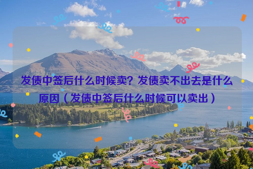 发债中签后什么时候卖？发债卖不出去是什么原因（发债中签后什么时候可以卖出）