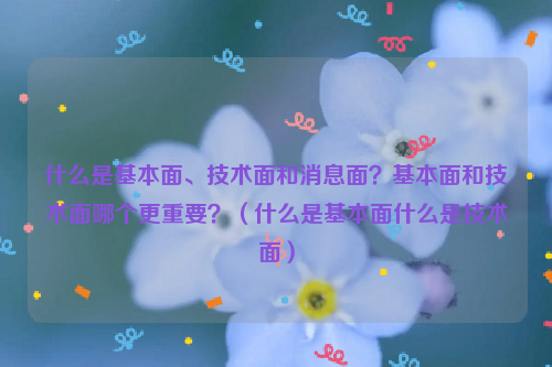 什么是基本面、技术面和消息面？基本面和技术面哪个更重要？（什么是基本面什么是技术面）