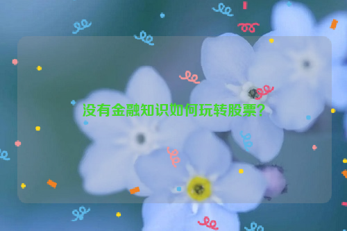 没有金融知识如何玩转股票？