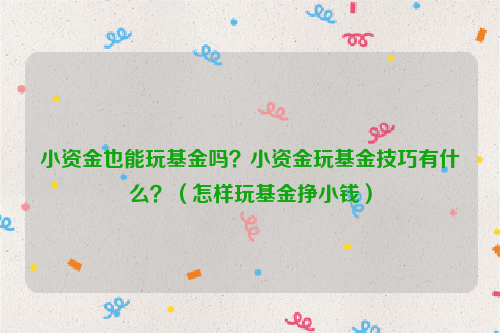 小资金也能玩基金吗？小资金玩基金技巧有什么？（怎样玩基金挣小钱）