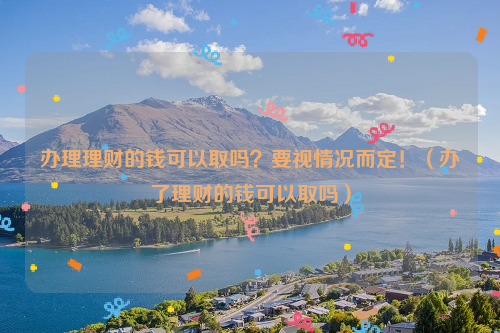 办理理财的钱可以取吗？要视情况而定！（办了理财的钱可以取吗）