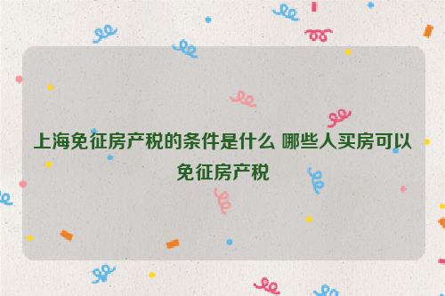 上海免征房产税的条件是什么 哪些人买房可以免征房产税