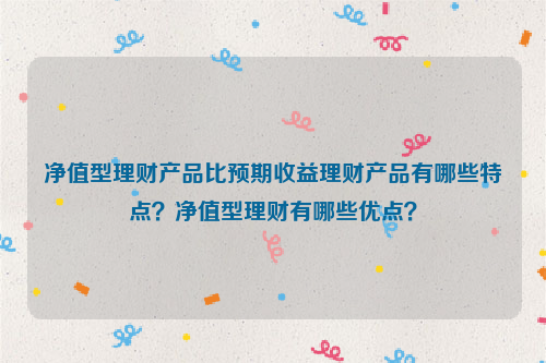 净值型理财产品比预期收益理财产品有哪些特点？净值型理财有哪些优点？