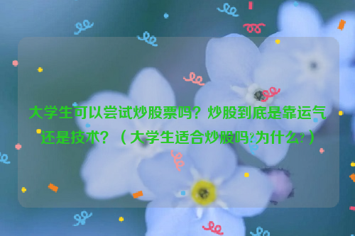 大学生可以尝试炒股票吗？炒股到底是靠运气还是技术？（大学生适合炒股吗?为什么?）