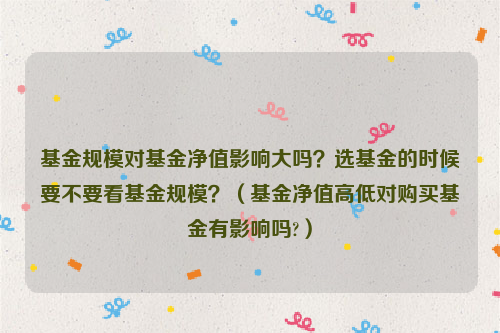 基金规模对基金净值影响大吗？选基金的时候要不要看基金规模？（基金净值高低对购买基金有影响吗?）