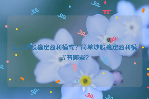 怎么炒股稳定盈利模式？简单炒股稳定盈利模式有哪些？