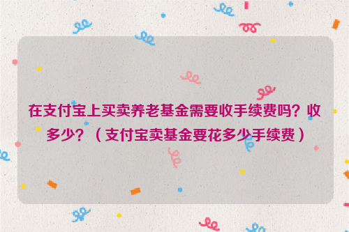 在支付宝上买卖养老基金需要收手续费吗？收多少？（支付宝卖基金要花多少手续费）