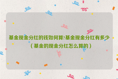 基金现金分红的钱如何算?基金现金分红有多少（基金的现金分红怎么算的）