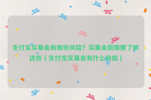 支付宝买基金有哪些风险？买基金前需要了解这些（支付宝买基金有什么风险）