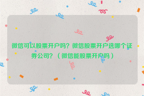 微信可以股票开户吗？微信股票开户选哪个证券公司？（微信能股票开户吗）