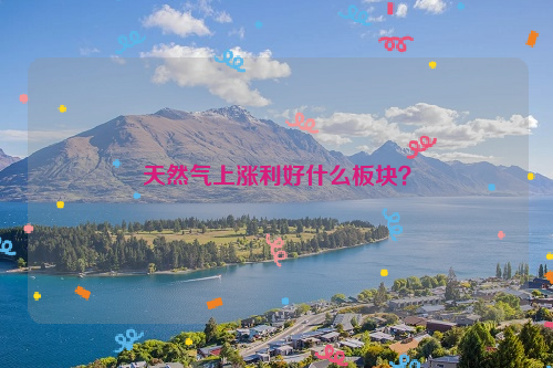 天然气上涨利好什么板块？