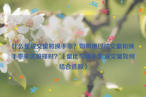 什么是成交量和换手率？如何通过成交量和换手率来选股择时？（量比与换手率,成交量如何结合选股）