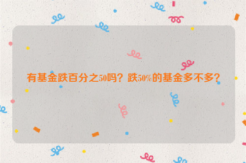 有基金跌百分之50吗？跌50%的基金多不多？