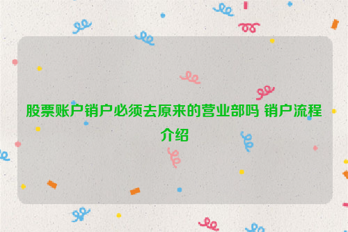 股票账户销户必须去原来的营业部吗 销户流程介绍