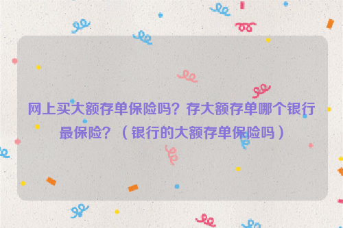 网上买大额存单保险吗？存大额存单哪个银行最保险？（银行的大额存单保险吗）