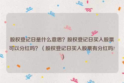 股权登记日是什么意思？股权登记日买入股票可以分红吗？（股权登记日买入股票有分红吗?）