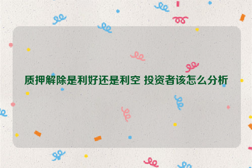 质押解除是利好还是利空 投资者该怎么分析